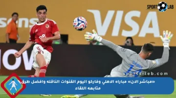 «مباشر الآن» مباراة الأهلي وفاركو اليوم القنوات الناقلة وأفضل طرق متابعة اللقاء
